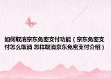 如何取消京東免密支付功能（京東免密支付怎么取消 怎樣取消京東免密支付介紹）