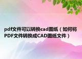 pdf文件可以轉(zhuǎn)換cad圖紙（如何將PDF文件轉(zhuǎn)換成CAD圖紙文件）