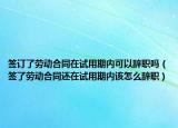 簽訂了勞動合同在試用期內(nèi)可以辭職嗎（簽了勞動合同還在試用期內(nèi)該怎么辭職）