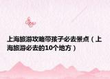 上海旅游攻略帶孩子必去景點(diǎn)（上海旅游必去的10個(gè)地方）