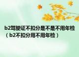 b2駕駛證不扣分是不是不用年檢（b2不扣分用不用年檢）