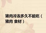 豬肉冷凍多久不能吃（豬肉 食材）