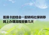 醫(yī)?？ǖ腻X會(huì)一起轉(zhuǎn)嗎社保轉(zhuǎn)移網(wǎng)上辦理流程需要幾天