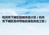 杭州市下城區(qū)舊城改造計(jì)劃（杭州市下城區(qū)百井坊地區(qū)綜合改造工程）