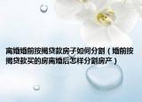 離婚婚前按揭貸款房子如何分割（婚前按揭貸款買的房離婚后怎樣分割房產(chǎn)）