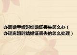 辦離婚手續(xù)時結(jié)婚證丟失怎么辦（辦理離婚時結(jié)婚證丟失的怎么處理）