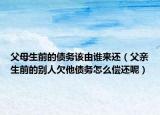 父母生前的債務(wù)該由誰來還（父親生前的別人欠他債務(wù)怎么償還呢）