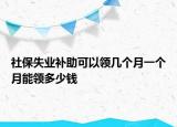 社保失業(yè)補(bǔ)助可以領(lǐng)幾個(gè)月一個(gè)月能領(lǐng)多少錢