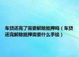 車貸還完了需要解除抵押?jiǎn)幔ㄜ囐J還完解除抵押需要什么手續(xù)）