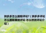 拼多多怎么刪除評論?（拼多多評論怎么刪除重新評論 怎么修改評論介紹）