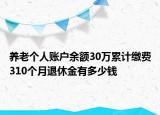 養(yǎng)老個(gè)人賬戶余額30萬累計(jì)繳費(fèi)310個(gè)月退休金有多少錢