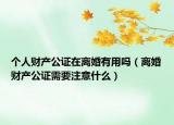 個人財(cái)產(chǎn)公證在離婚有用嗎（離婚財(cái)產(chǎn)公證需要注意什么）