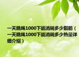 一天跳繩1000下能消耗多少脂肪（一天跳繩1000下能消耗多少熱量詳細介紹）