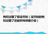 枸杞過期了但沒開封（沒開封的枸杞過期了還能吃嗎詳細(xì)介紹）