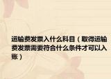 運(yùn)輸費(fèi)發(fā)票入什么科目（取得運(yùn)輸費(fèi)發(fā)票需要符合什么條件才可以入賬）