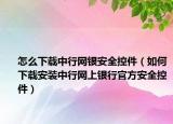 怎么下載中行網(wǎng)銀安全控件（如何下載安裝中行網(wǎng)上銀行官方安全控件）