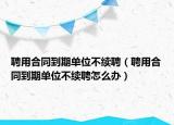 聘用合同到期單位不續(xù)聘（聘用合同到期單位不續(xù)聘怎么辦）