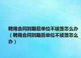 聘用合同到期后單位不續(xù)簽怎么辦（聘用合同到期后單位不續(xù)簽怎么辦）