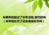 車輛年檢超過了半年沒檢,要罰款嗎（未年檢處罰了還會連續(xù)處罰嗎）