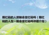 跟紅碼的人接觸會變紅碼嗎（跟紅碼的人在一起會變紅碼嗎詳細介紹）
