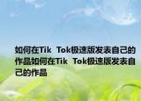 如何在Tik  Tok極速版發(fā)表自己的作品如何在Tik  Tok極速版發(fā)表自己的作品