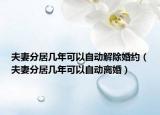 夫妻分居幾年可以自動(dòng)解除婚約（夫妻分居幾年可以自動(dòng)離婚）