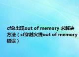 cf總出現(xiàn)out of memory 求解決方法（cf穿越火線out of memory錯(cuò)誤）