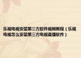 樂視電視安裝第三方軟件視頻教程（樂視電視怎么安裝第三方電視直播軟件）