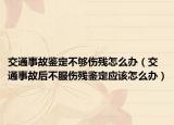 交通事故鑒定不夠傷殘?jiān)趺崔k（交通事故后不服傷殘鑒定應(yīng)該怎么辦）