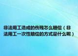 非法用工造成的傷殘怎么賠償（非法用工一次性賠償?shù)姆绞绞鞘裁茨兀? /></span></a>
                        <h2><a href=