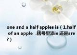 one and a half apples is（1.half of an apple  .括號里添is 還是are?）