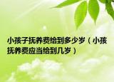小孩子撫養(yǎng)費(fèi)給到多少歲（小孩撫養(yǎng)費(fèi)應(yīng)當(dāng)給到幾歲）