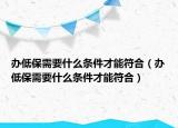 辦低保需要什么條件才能符合（辦低保需要什么條件才能符合）