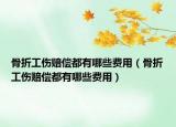 骨折工傷賠償都有哪些費用（骨折工傷賠償都有哪些費用）