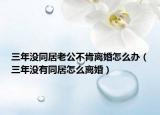 三年沒同居老公不肯離婚怎么辦（三年沒有同居怎么離婚）