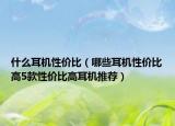 什么耳機(jī)性價(jià)比（哪些耳機(jī)性價(jià)比高5款性價(jià)比高耳機(jī)推薦）