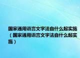 國家通用語言文字法自什么起實(shí)施（國家通用語言文字法自什么起實(shí)施）