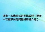 泥灸一次敷多長時間比較好（泥灸一次敷多長時間最好詳細(xì)介紹）