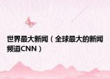 世界最大新聞（全球最大的新聞?lì)l道CNN）