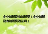 企業(yè)加班沒有加班費（企業(yè)加班沒有加班費違法嗎）