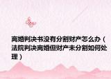 離婚判決書沒有分割財(cái)產(chǎn)怎么辦（法院判決離婚但財(cái)產(chǎn)未分割如何處理）