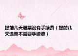 提前幾天退票沒(méi)有手續(xù)費(fèi)（提前幾天退票不需要手續(xù)費(fèi)）