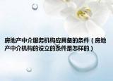 房地產(chǎn)中介服務(wù)機(jī)構(gòu)應(yīng)具備的條件（房地產(chǎn)中介機(jī)構(gòu)的設(shè)立的條件是怎樣的）