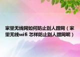 家里無線網(wǎng)如何防止別人蹭網(wǎng)（家里無線wifi 怎樣防止別人蹭網(wǎng)呢）