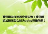 騰訊網(wǎng)游加速器登錄失?。v訊網(wǎng)游加速器怎么解決uplay登錄問(wèn)題）