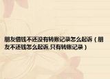朋友借錢不還沒有轉(zhuǎn)賬記錄怎么起訴（朋友不還錢怎么起訴,只有轉(zhuǎn)賬記錄）