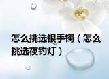 怎么挑選銀手鐲（怎么挑選夜釣燈）