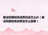 被法院限制高消費(fèi)應(yīng)該怎么辦（被法院限制高消費(fèi)是怎么回事）