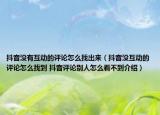 抖音沒有互動的評論怎么找出來（抖音沒互動的評論怎么找到 抖音評論別人怎么看不到介紹）