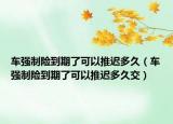 車強制險到期了可以推遲多久（車強制險到期了可以推遲多久交）